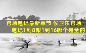官场笔记最新章节 侯卫东官场笔记1到8跟1到16哪个是全的